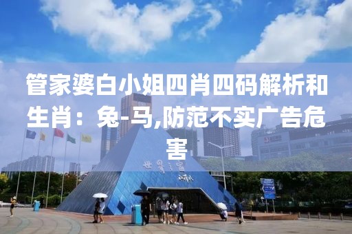 管家婆白小姐四肖四码解析和生肖：兔-马,防范不实广告危害