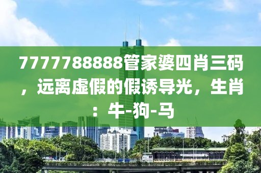 7777788888管家婆四肖三码，远离虚假的假诱导光，生肖：牛-狗-马