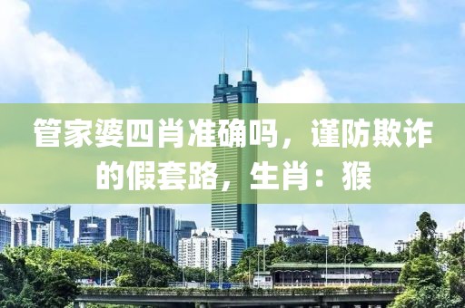 管家婆四肖准确吗，谨防欺诈的假套路，生肖：猴