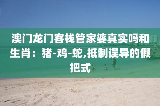 澳门龙门客栈管家婆真实吗和生肖：猪-鸡-蛇,抵制误导的假把式