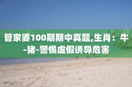 管家婆100期期中真题,生肖：牛-猪-警惕虚假诱导危害