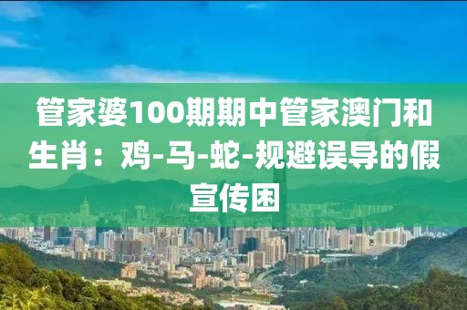 管家婆100期期中管家澳门和生肖：鸡-马-蛇-规避误导的假宣传困