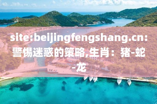 site:beijingfengshang.cn:警惕迷惑的策略,生肖：猪-蛇-龙
