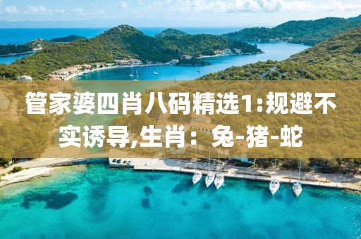 管家婆四肖八码精选1:规避不实诱导,生肖：兔-猪-蛇