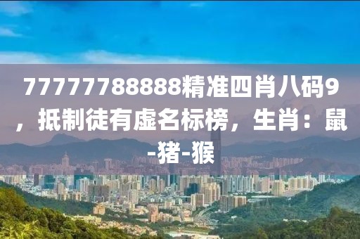 77777788888精准四肖八码9，抵制徒有虚名标榜，生肖：鼠-猪-猴