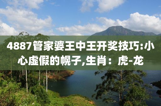 4887管家婆王中王开奖技巧:小心虚假的幌子,生肖：虎-龙