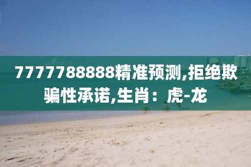7777788888精准预测,拒绝欺骗性承诺,生肖：虎-龙