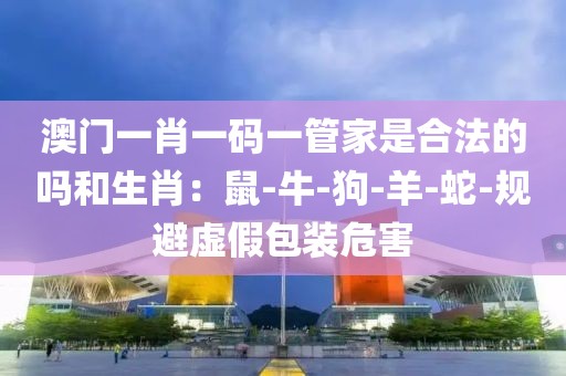 澳门一肖一码一管家是合法的吗和生肖：鼠-牛-狗-羊-蛇-规避虚假包装危害