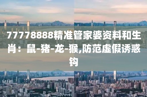 77778888精准管家婆资料和生肖：鼠-猪-龙-猴,防范虚假诱惑钩