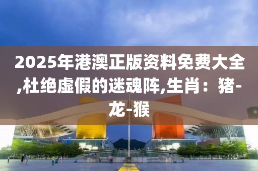 2025年港澳正版资料免费大全,杜绝虚假的迷魂阵,生肖：猪-龙-猴