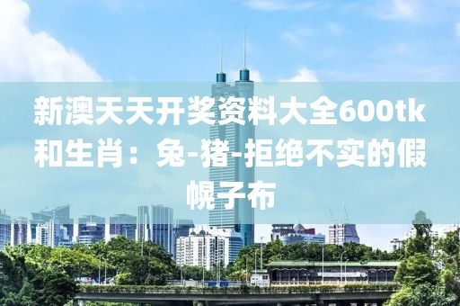 新澳天天开奖资料大全600tk和生肖：兔-猪-拒绝不实的假幌子布
