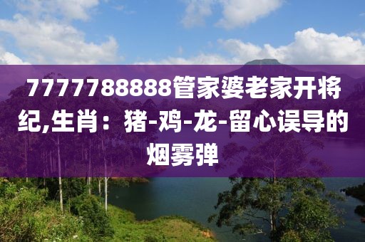 7777788888管家婆老家开将纪,生肖：猪-鸡-龙-留心误导的烟雾弹