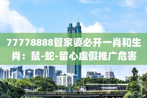77778888管家婆必开一肖和生肖：鼠-蛇-留心虚假推广危害