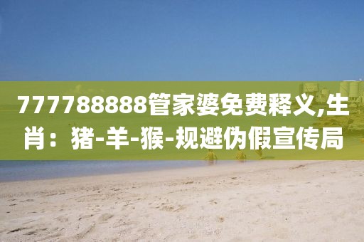777788888管家婆免费释义,生肖：猪-羊-猴-规避伪假宣传局