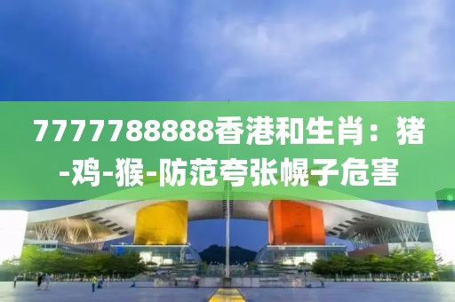 7777788888香港和生肖：猪-鸡-猴-防范夸张幌子危害