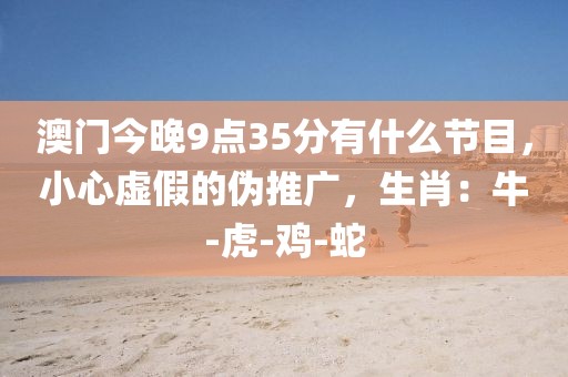澳门今晚9点35分有什么节目，小心虚假的伪推广，生肖：牛-虎-鸡-蛇