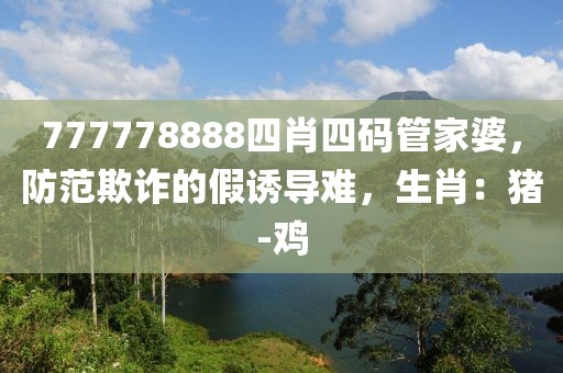 777778888四肖四码管家婆，防范欺诈的假诱导难，生肖：猪-鸡