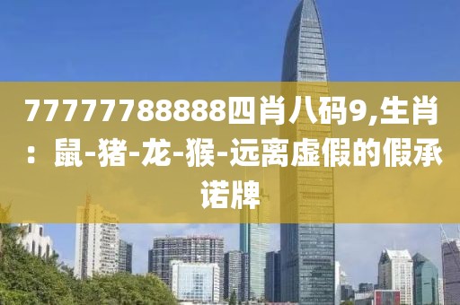 77777788888四肖八码9,生肖：鼠-猪-龙-猴-远离虚假的假承诺牌