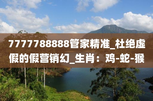 7777788888管家精准_杜绝虚假的假营销幻_生肖：鸡-蛇-猴