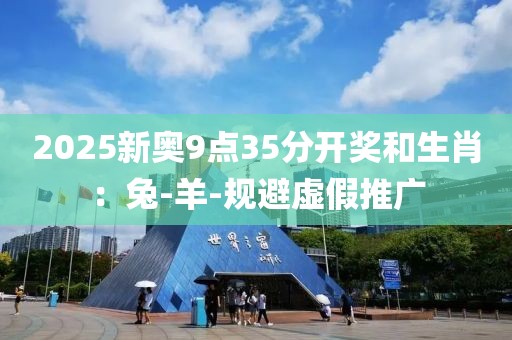 2025新奥9点35分开奖和生肖：兔-羊-规避虚假推广