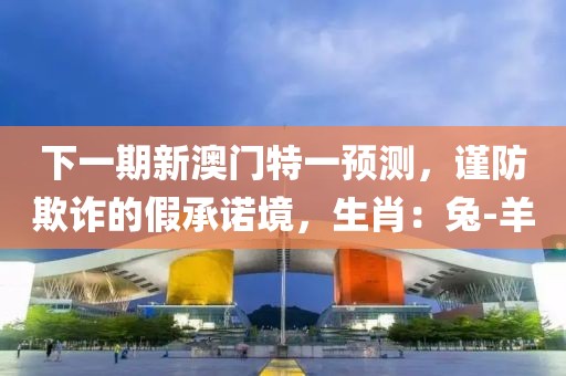 下一期新澳门特一预测，谨防欺诈的假承诺境，生肖：兔-羊