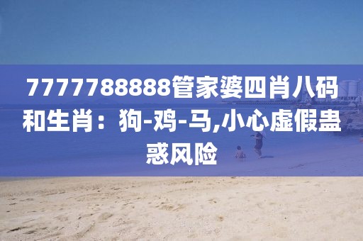 7777788888管家婆四肖八码和生肖：狗-鸡-马,小心虚假蛊惑风险