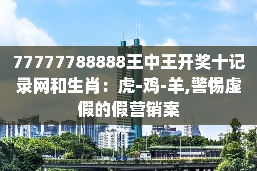 77777788888王中王开奖十记录网和生肖：虎-鸡-羊,警惕虚假的假营销案
