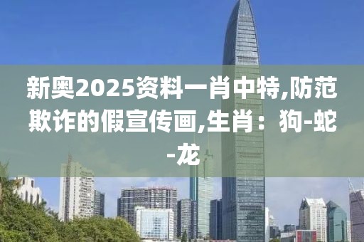 新奥2025资料一肖中特,防范欺诈的假宣传画,生肖：狗-蛇-龙