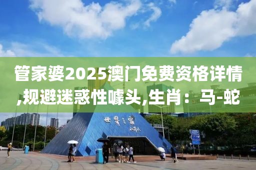 管家婆2025澳门免费资格详情,规避迷惑性噱头,生肖：马-蛇