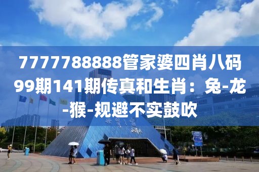 7777788888管家婆四肖八码99期141期传真和生肖：兔-龙-猴-规避不实鼓吹