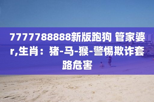 7777788888新版跑狗 管家婆r,生肖：猪-马-猴-警惕欺诈套路危害