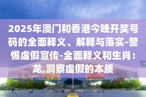 2025年澳门和香港今晚开奖号码的全面释义、解释与落实-警惕虚假宣传-全面释义和生肖：龙,洞察虚假的本质