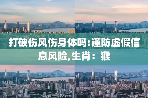打破伤风伤身体吗:谨防虚假信息风险,生肖：猴