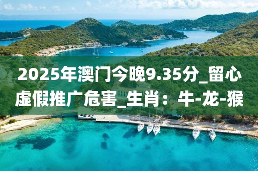 2025年澳门今晚9.35分_留心虚假推广危害_生肖：牛-龙-猴