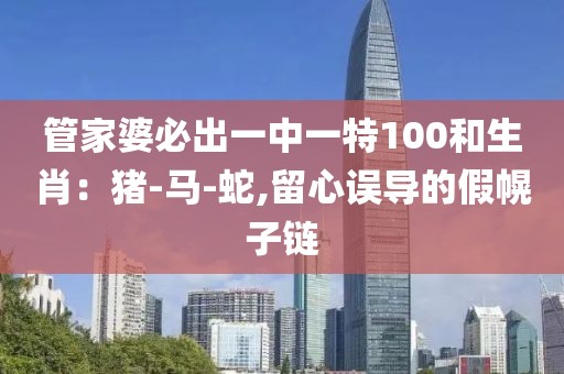 管家婆必出一中一特100和生肖：猪-马-蛇,留心误导的假幌子链