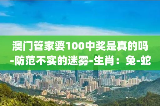 澳门管家婆100中奖是真的吗-防范不实的迷雾-生肖：兔-蛇
