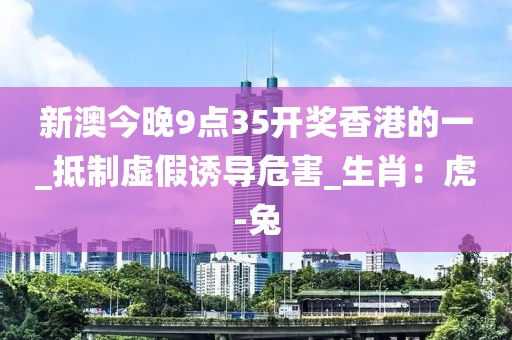 新澳今晚9点35开奖香港的一_抵制虚假诱导危害_生肖：虎-兔