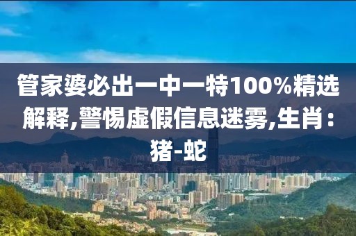 管家婆必出一中一特100%精选解释,警惕虚假信息迷雾,生肖：猪-蛇