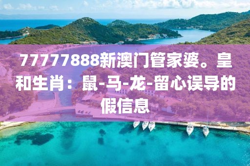77777888新澳门管家婆。皇和生肖：鼠-马-龙-留心误导的假信息