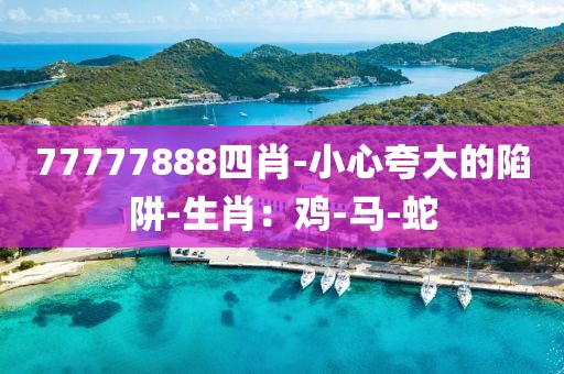 77777888四肖-小心夸大的陷阱-生肖：鸡-马-蛇