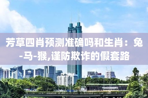 芳草四肖预测准确吗和生肖：兔-马-猴,谨防欺诈的假套路