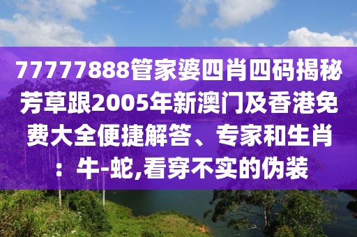 77777888管家婆四肖四码揭秘芳草跟2005年新澳门及香港免费大全便捷解答、专家和生肖：牛-蛇,看穿不实的伪装