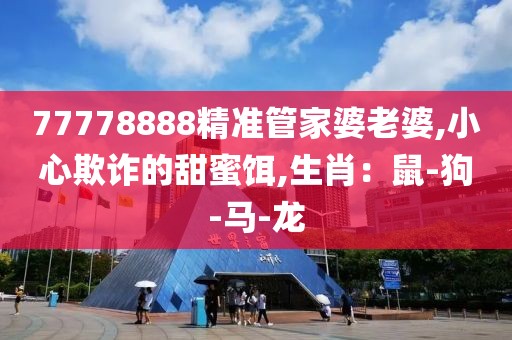 77778888精准管家婆老婆,小心欺诈的甜蜜饵,生肖：鼠-狗-马-龙
