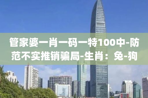 管家婆一肖一码一特100中-防范不实推销骗局-生肖：兔-狗