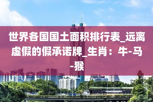 世界各国国土面积排行表_远离虚假的假承诺牌_生肖：牛-马-猴