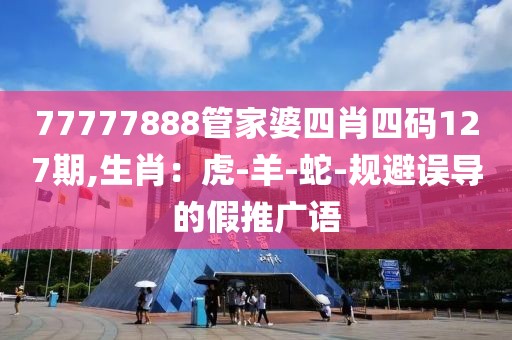77777888管家婆四肖四码127期,生肖：虎-羊-蛇-规避误导的假推广语