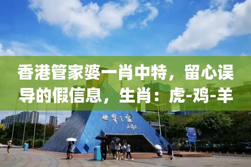 香港管家婆一肖中特，留心误导的假信息，生肖：虎-鸡-羊