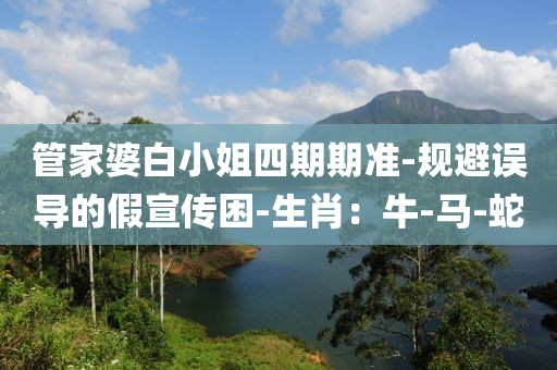 管家婆白小姐四期期准-规避误导的假宣传困-生肖：牛-马-蛇