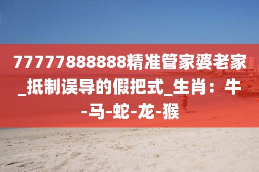 77777888888精准管家婆老家_抵制误导的假把式_生肖：牛-马-蛇-龙-猴