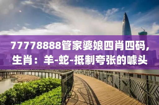 77778888管家婆娘四肖四码,生肖：羊-蛇-抵制夸张的噱头
